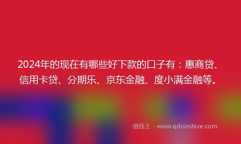 2024年的现在有哪些好下款的口子有：惠商贷、信用卡贷、分期乐、京东金融、度小满金融等。