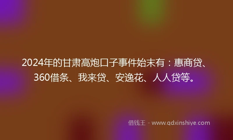 2024年的甘肃高炮口子事件始末有：惠商贷、360借条、我来贷、安逸花、人人贷等。