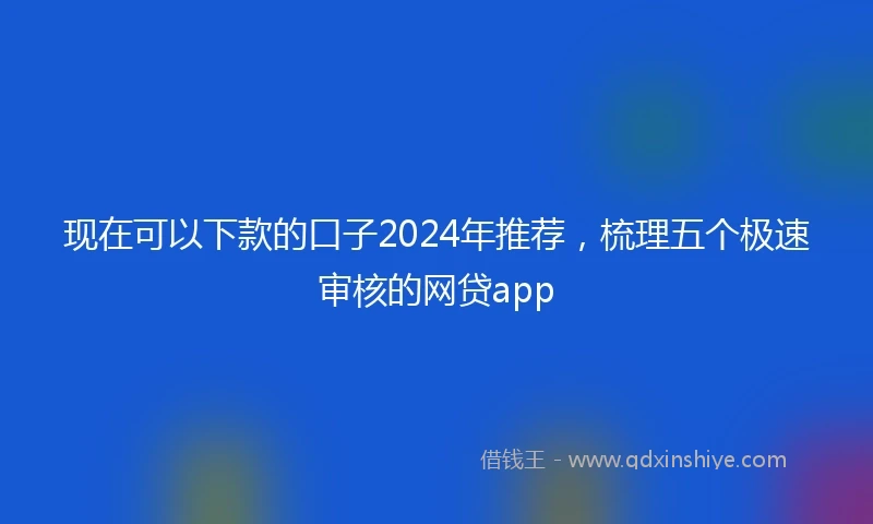 现在可以下款的口子2024年推荐，梳理五个极速审核的网贷app
