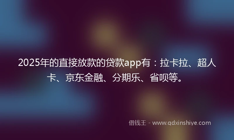 2025年的直接放款的贷款app有：拉卡拉、超人卡、京东金融、分期乐、省呗等。