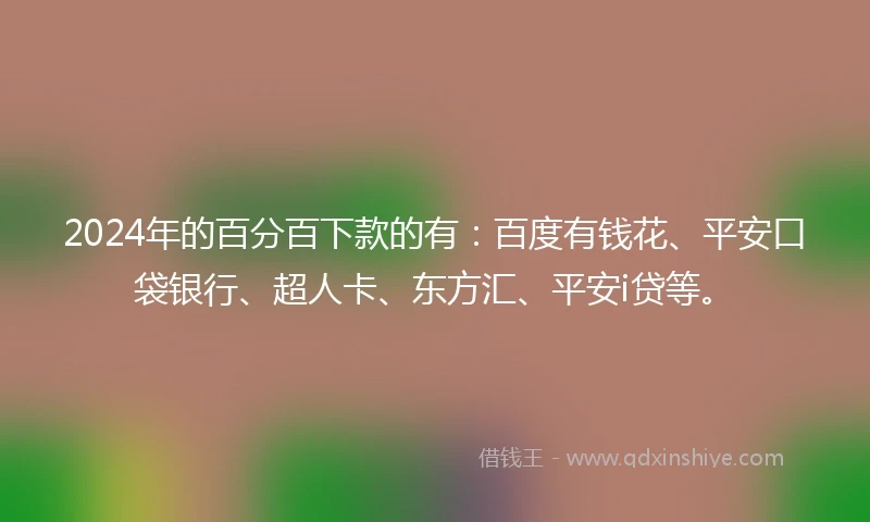 2024年的百分百下款的有：百度有钱花、平安口袋银行、超人卡、东方汇、平安i贷等。