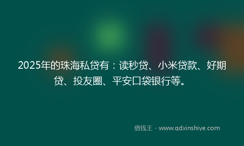 2025年的珠海私贷有：读秒贷、小米贷款、好期贷、投友圈、平安口袋银行等。