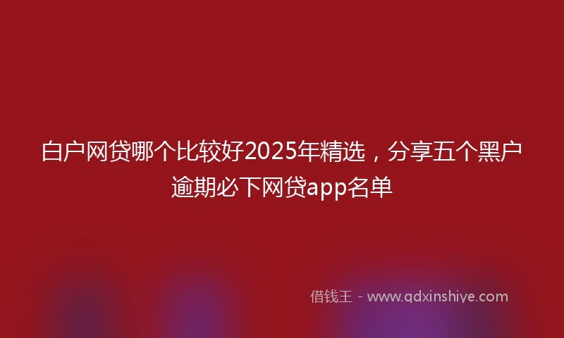 白户网贷哪个比较好2025年精选，分享五个黑户逾期必下网贷app名单