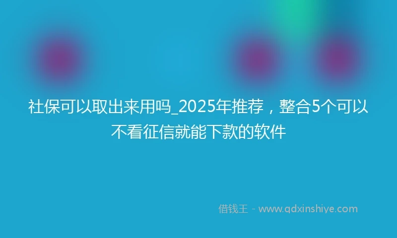 社保可以取出来用吗_2025年推荐，整合5个可以不看征信就能下款的软件