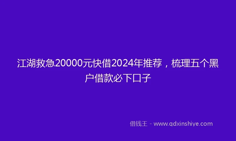 江湖救急20000元快借2024年推荐，梳理五个黑户借款必下口子