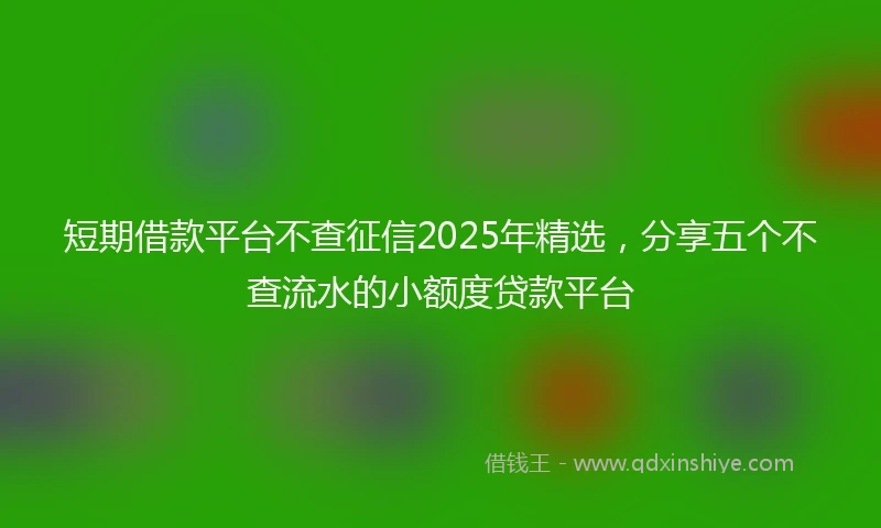 短期借款平台不查征信2025年精选，分享五个不查流水的小额度贷款平台