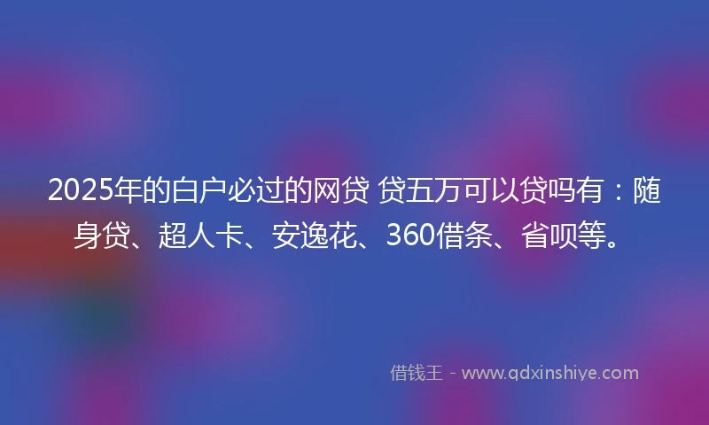 2025年的白户必过的网贷 贷五万可以贷吗有：随身贷、超人卡、安逸花、360借条、省呗等。