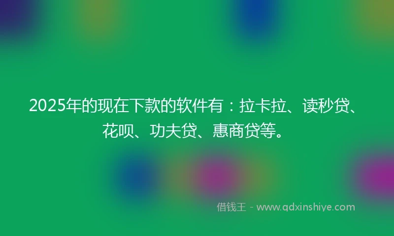 2025年的现在下款的软件有：拉卡拉、读秒贷、花呗、功夫贷、惠商贷等。