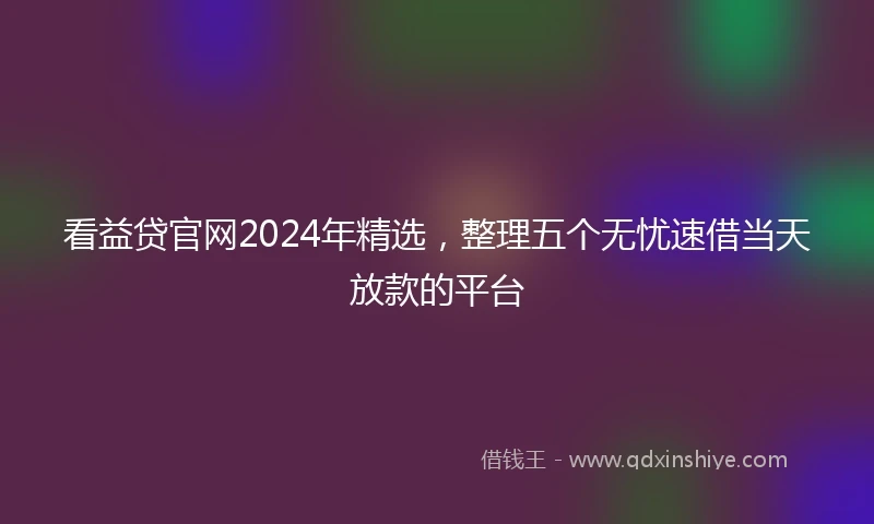 看益贷官网2024年精选，整理五个无忧速借当天放款的平台