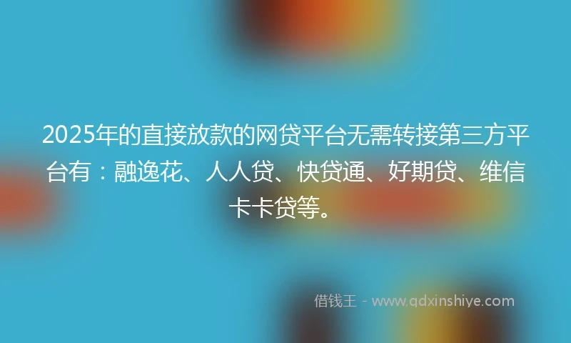 2025年的直接放款的网贷平台无需转接第三方平台有：融逸花、人人贷、快贷通、好期贷、维信卡卡贷等。