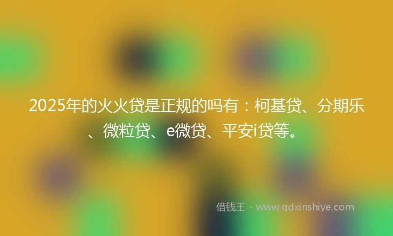 2025年的火火贷是正规的吗有：柯基贷、分期乐、微粒贷、e微贷、平安i贷等。