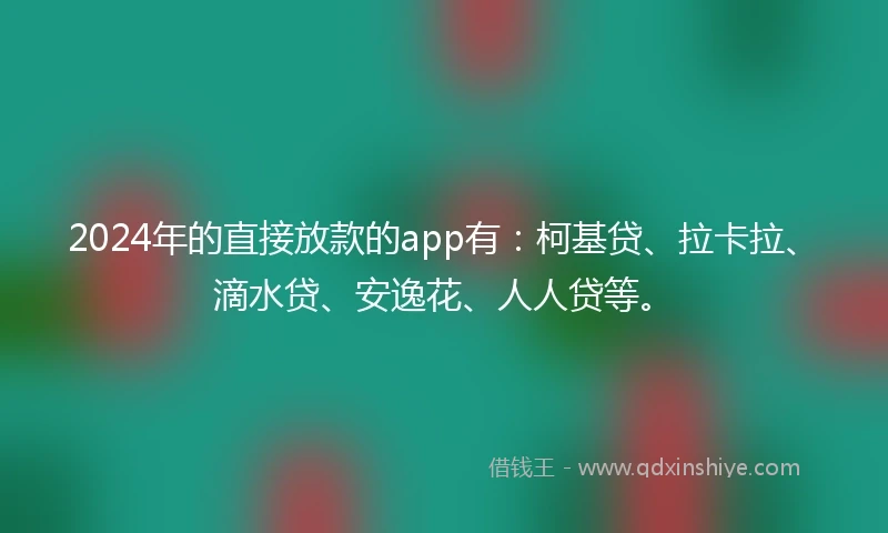 2024年的直接放款的app有：柯基贷、拉卡拉、滴水贷、安逸花、人人贷等。