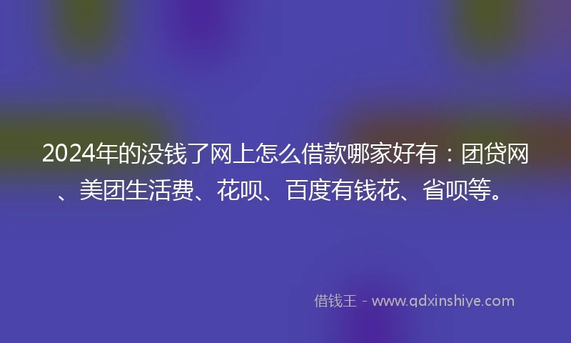 2024年的没钱了网上怎么借款哪家好有：团贷网、美团生活费、花呗、百度有钱花、省呗等。