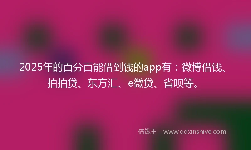 2025年的百分百能借到钱的app有：微博借钱、拍拍贷、东方汇、e微贷、省呗等。