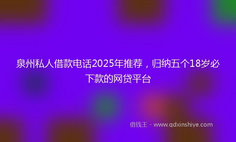 泉州私人借款电话2025年推荐，归纳五个18岁必下款的网贷平台