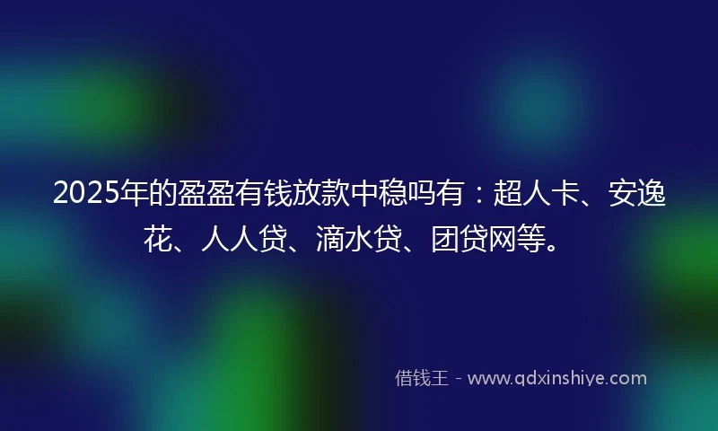 2025年的盈盈有钱放款中稳吗有：超人卡、安逸花、人人贷、滴水贷、团贷网等。