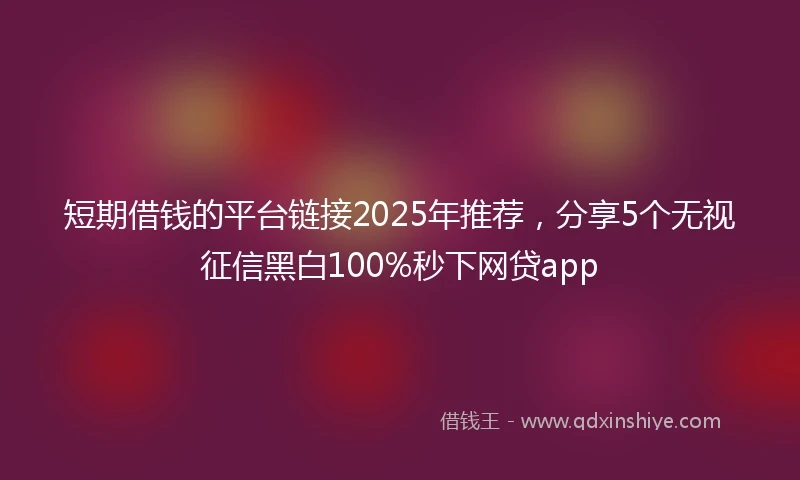 短期借钱的平台链接2025年推荐，分享5个无视征信黑白100%秒下网贷app