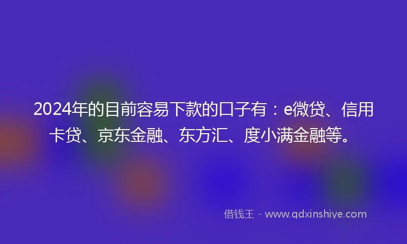 2024年的目前容易下款的口子有：e微贷、信用卡贷、京东金融、东方汇、度小满金融等。