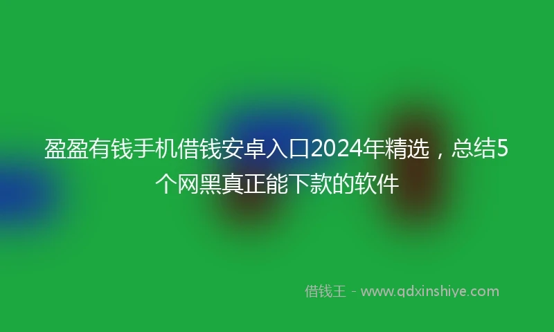 盈盈有钱手机借钱安卓入口2024年精选，总结5个网黑真正能下款的软件