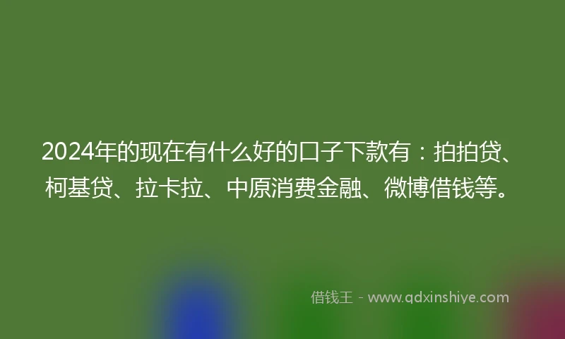 2024年的现在有什么好的口子下款有：拍拍贷、柯基贷、拉卡拉、中原消费金融、微博借钱等。