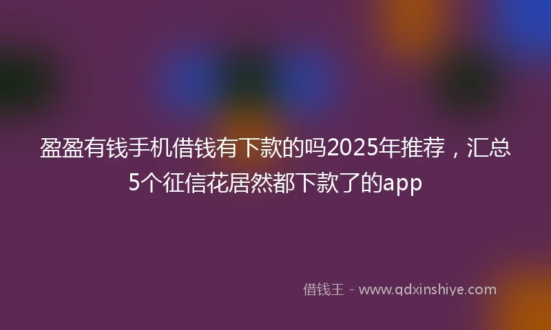 盈盈有钱手机借钱有下款的吗2025年推荐，汇总5个征信花居然都下款了的app