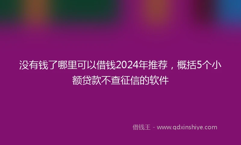 没有钱了哪里可以借钱2024年推荐，概括5个小额贷款不查征信的软件