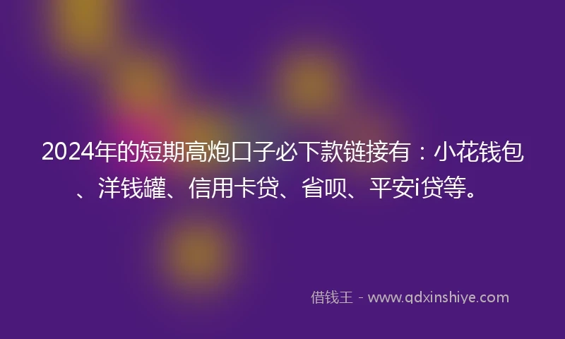 2024年的短期高炮口子必下款链接有：小花钱包、洋钱罐、信用卡贷、省呗、平安i贷等。