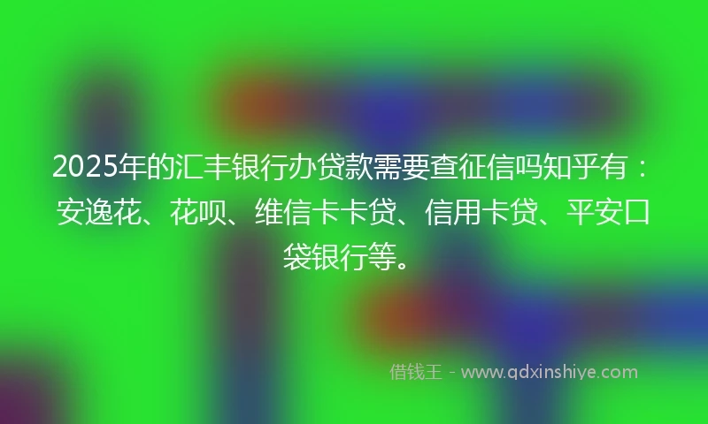 2025年的汇丰银行办贷款需要查征信吗知乎有：安逸花、花呗、维信卡卡贷、信用卡贷、平安口袋银行等。