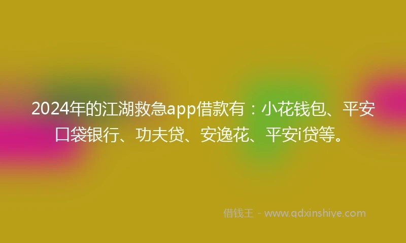 2024年的江湖救急app借款有：小花钱包、平安口袋银行、功夫贷、安逸花、平安i贷等。