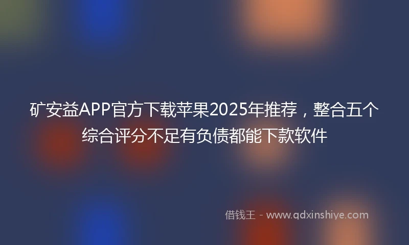 矿安益APP官方下载苹果2025年推荐，整合五个综合评分不足有负债都能下款软件