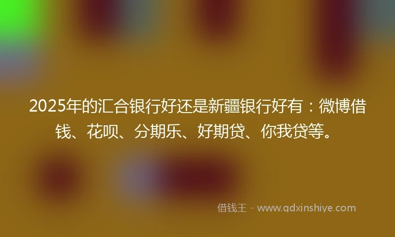 2025年的汇合银行好还是新疆银行好有：微博借钱、花呗、分期乐、好期贷、你我贷等。