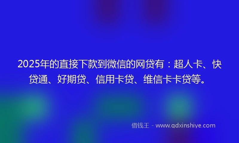 2025年的直接下款到微信的网贷有：超人卡、快贷通、好期贷、信用卡贷、维信卡卡贷等。