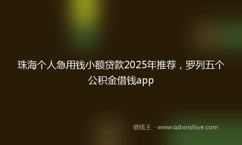珠海个人急用钱小额贷款2025年推荐，罗列五个公积金借钱app