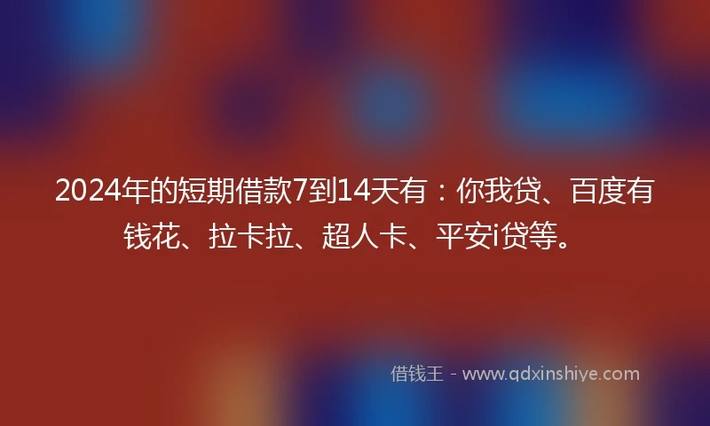 2024年的短期借款7到14天有：你我贷、百度有钱花、拉卡拉、超人卡、平安i贷等。