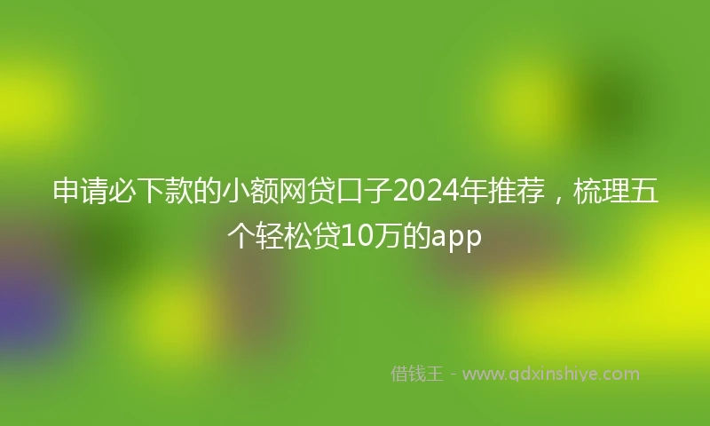 申请必下款的小额网贷口子2024年推荐，梳理五个轻松贷10万的app