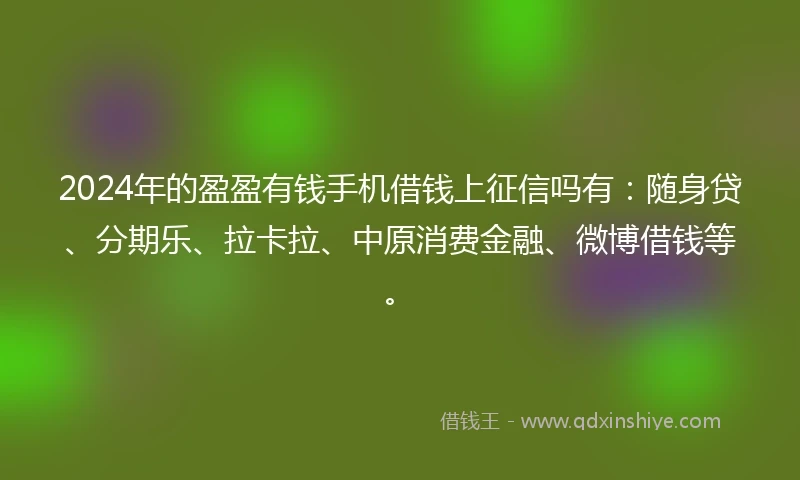 2024年的盈盈有钱手机借钱上征信吗有：随身贷、分期乐、拉卡拉、中原消费金融、微博借钱等。