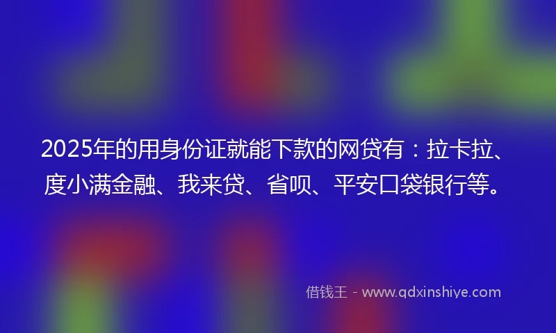 2025年的用身份证就能下款的网贷有：拉卡拉、度小满金融、我来贷、省呗、平安口袋银行等。