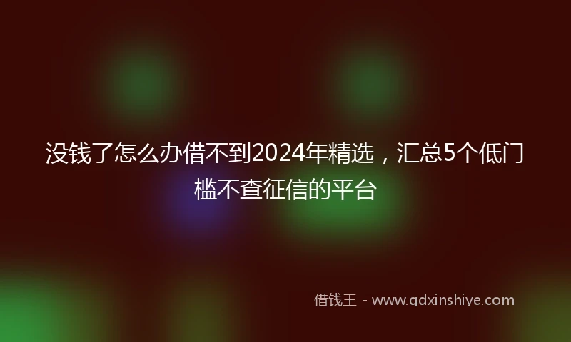 没钱了怎么办借不到2024年精选，汇总5个低门槛不查征信的平台