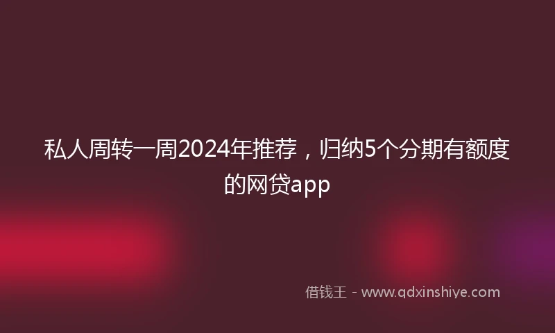 私人周转一周2024年推荐，归纳5个分期有额度的网贷app