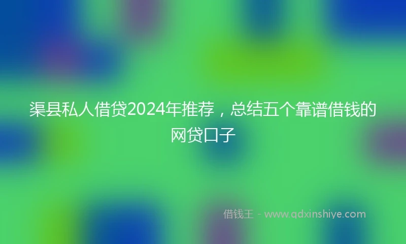 渠县私人借贷2024年推荐，总结五个靠谱借钱的网贷口子