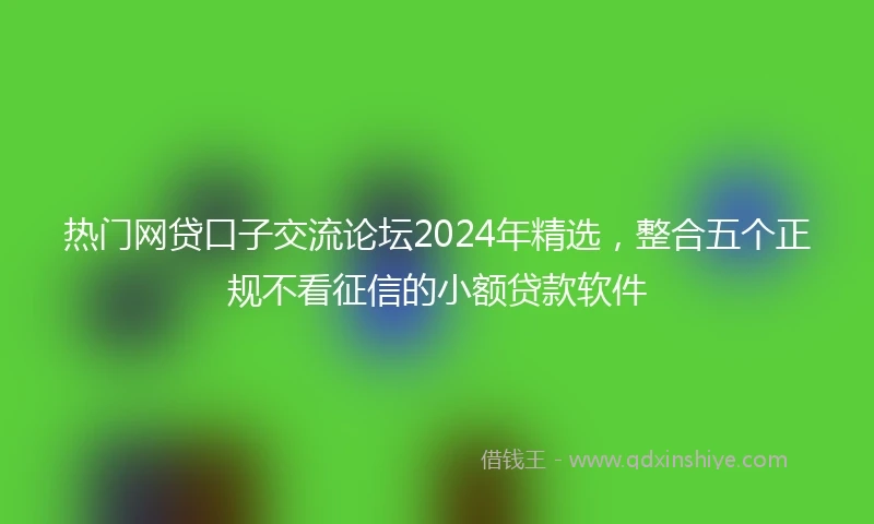 热门网贷口子交流论坛2024年精选，整合五个正规不看征信的小额贷款软件