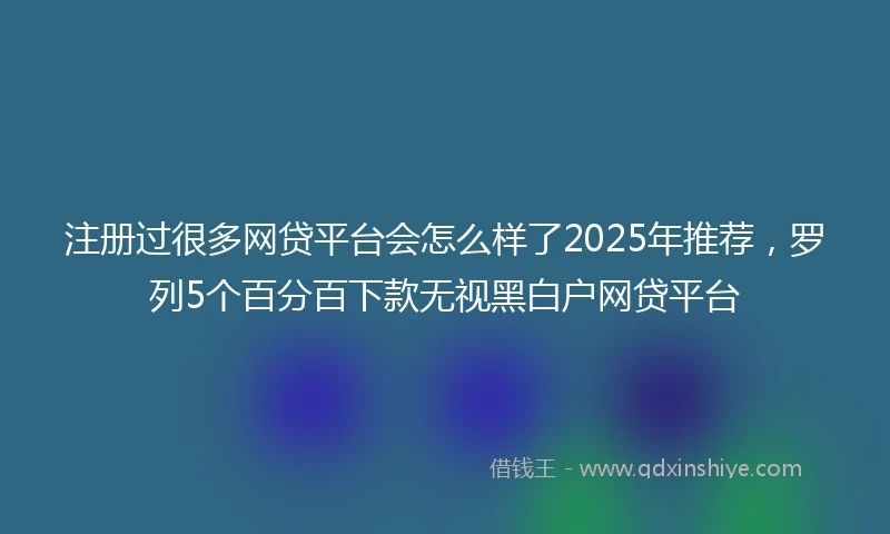 注册过很多网贷平台会怎么样了2025年推荐，罗列5个百分百下款无视黑白户网贷平台