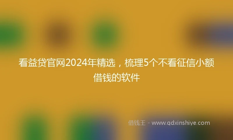 看益贷官网2024年精选，梳理5个不看征信小额借钱的软件