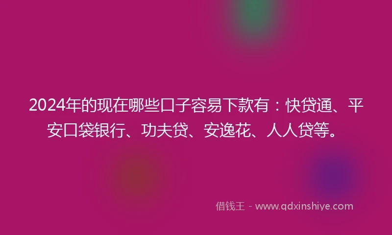 2024年的现在哪些口子容易下款有：快贷通、平安口袋银行、功夫贷、安逸花、人人贷等。