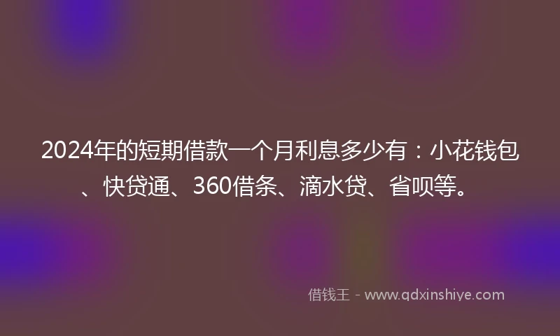 2024年的短期借款一个月利息多少有：小花钱包、快贷通、360借条、滴水贷、省呗等。