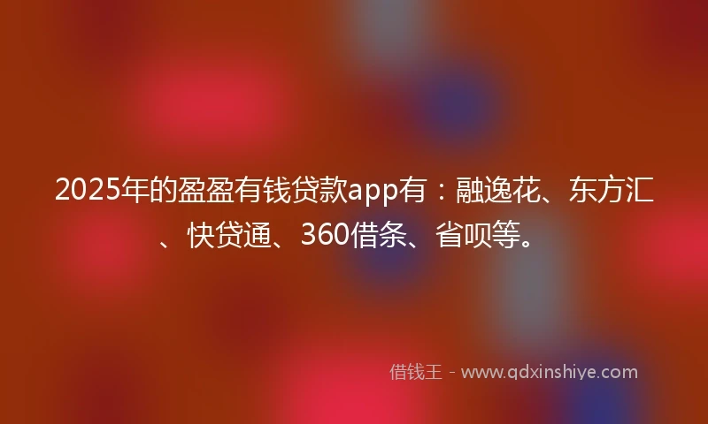 2025年的盈盈有钱贷款app有：融逸花、东方汇、快贷通、360借条、省呗等。
