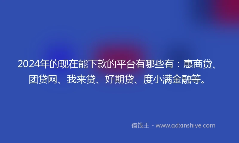 2024年的现在能下款的平台有哪些有：惠商贷、团贷网、我来贷、好期贷、度小满金融等。