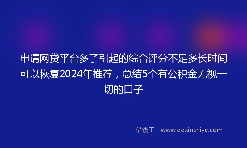 申请网贷平台多了引起的综合评分不足多长时间可以恢复2024年推荐，总结5个有公积金无视一切的口子