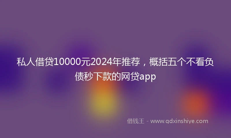 私人借贷10000元2024年推荐，概括五个不看负债秒下款的网贷app