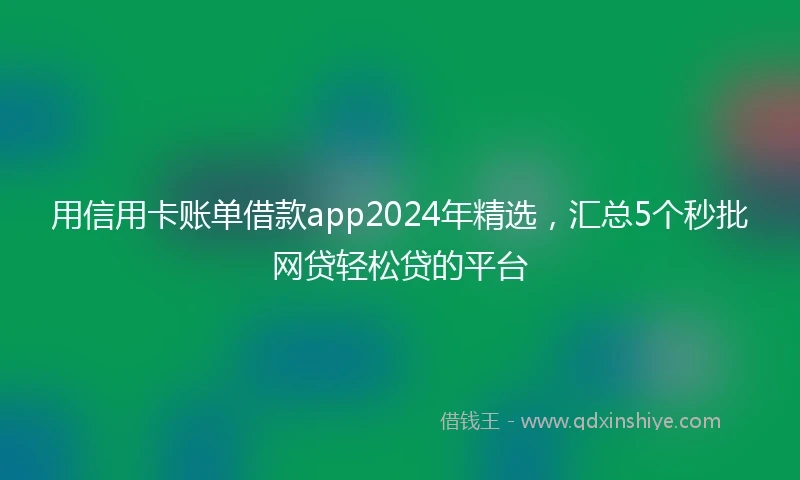 用信用卡账单借款app2024年精选，汇总5个秒批网贷轻松贷的平台